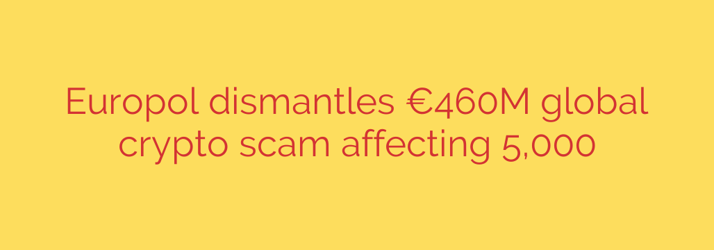 Europol dismantles €460M global crypto scam affecting 5,000