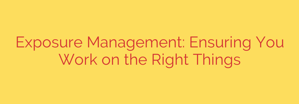 Exposure Management: Ensuring You Work on the Right Things