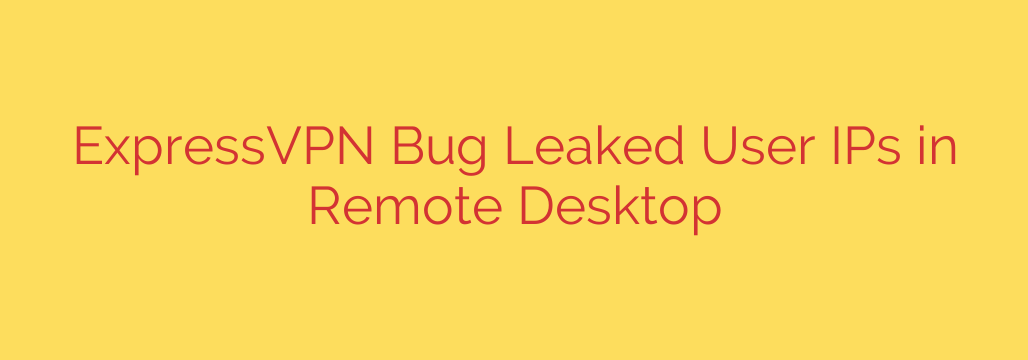 ExpressVPN Bug Leaked User IPs in Remote Desktop