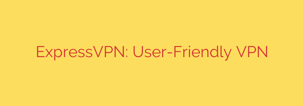 ExpressVPN: User-Friendly VPN