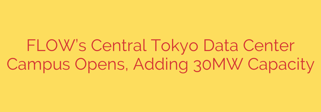 FLOW’s Central Tokyo Data Center Campus Opens, Adding 30MW Capacity
