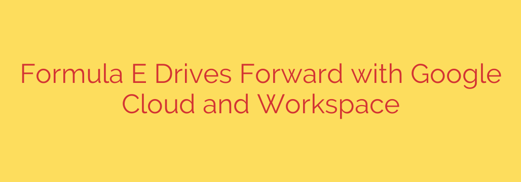 Formula E Drives Forward with Google Cloud and Workspace