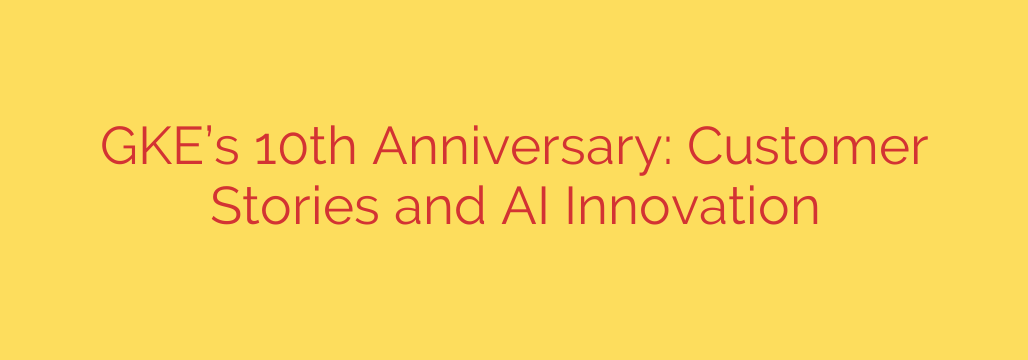 GKE’s 10th Anniversary: Customer Stories and AI Innovation