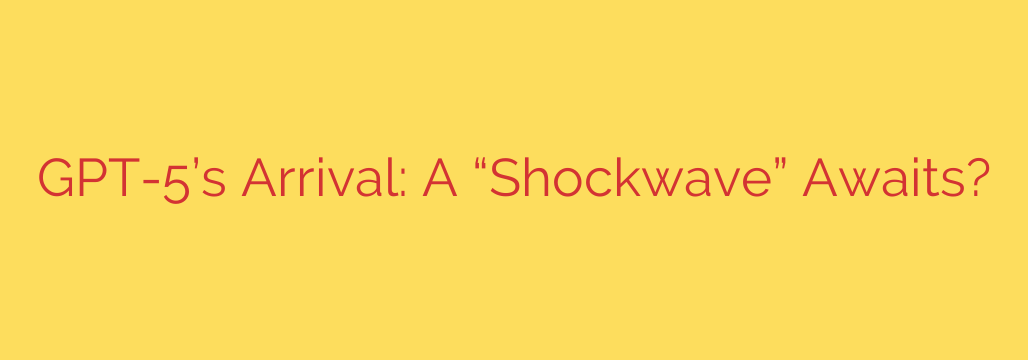 GPT-5’s Arrival: A “Shockwave” Awaits?