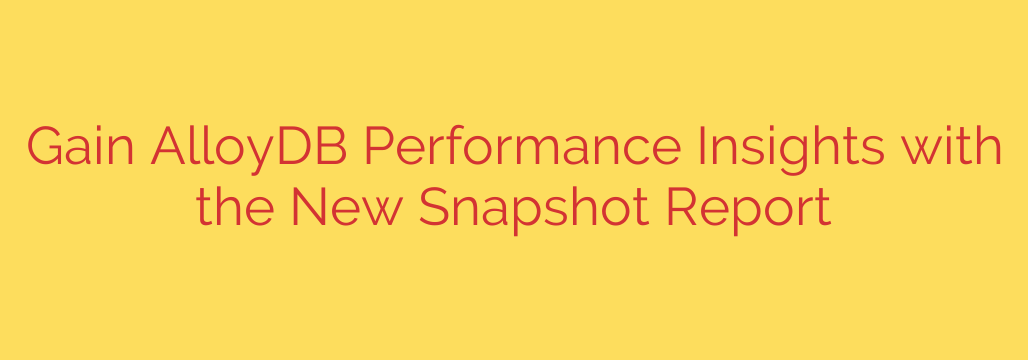 Gain AlloyDB Performance Insights with the New Snapshot Report