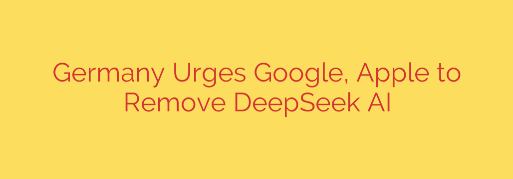 Germany Urges Google, Apple to Remove DeepSeek AI