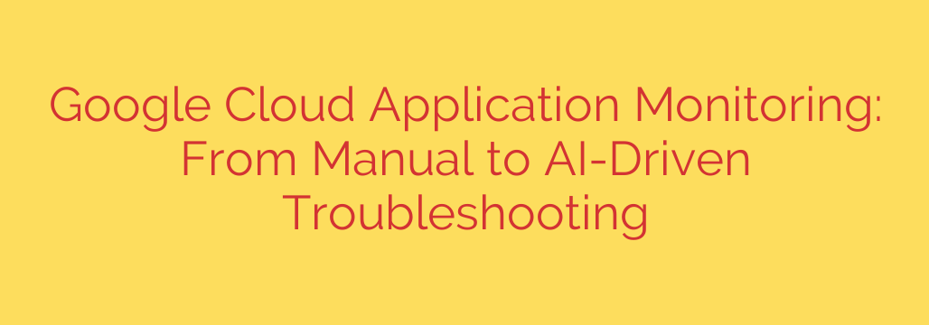 Google Cloud Application Monitoring: From Manual to AI-Driven Troubleshooting