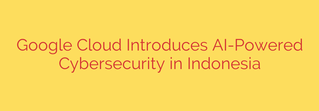 Google Cloud Introduces AI-Powered Cybersecurity in Indonesia