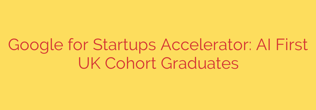 Google for Startups Accelerator: AI First UK Cohort Graduates