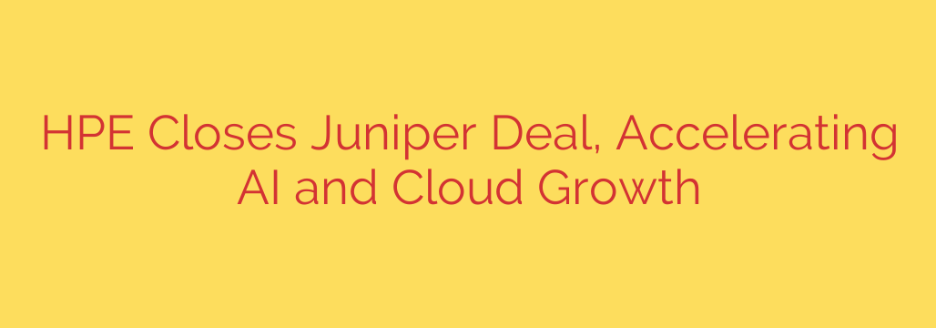 HPE Closes Juniper Deal, Accelerating AI and Cloud Growth