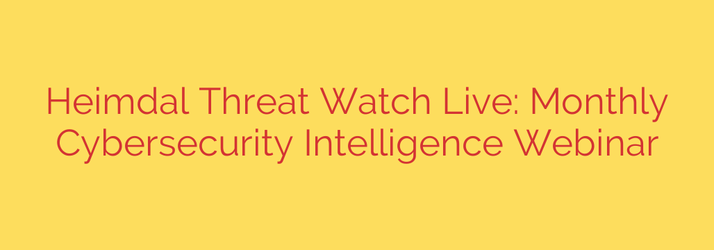 Heimdal Threat Watch Live: Monthly Cybersecurity Intelligence Webinar