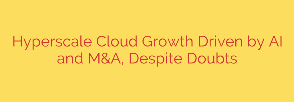 Hyperscale Cloud Growth Driven by AI and M&A, Despite Doubts