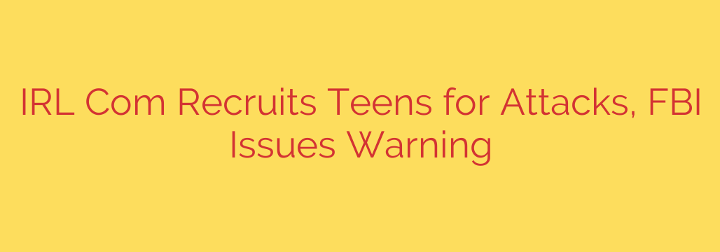 IRL Com Recruits Teens for Attacks, FBI Issues Warning