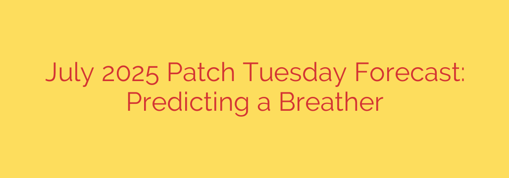 July 2025 Patch Tuesday Forecast: Predicting a Breather