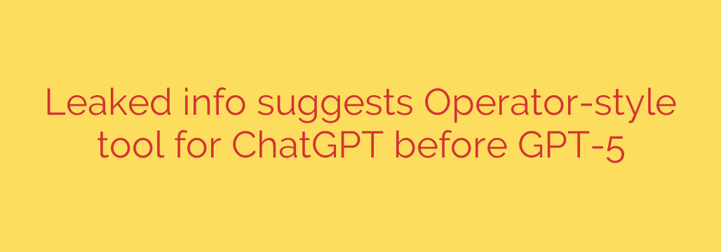 Leaked info suggests Operator-style tool for ChatGPT before GPT-5
