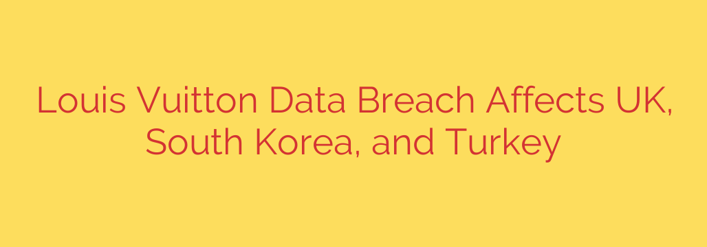 Louis Vuitton Data Breach Affects UK, South Korea, and Turkey