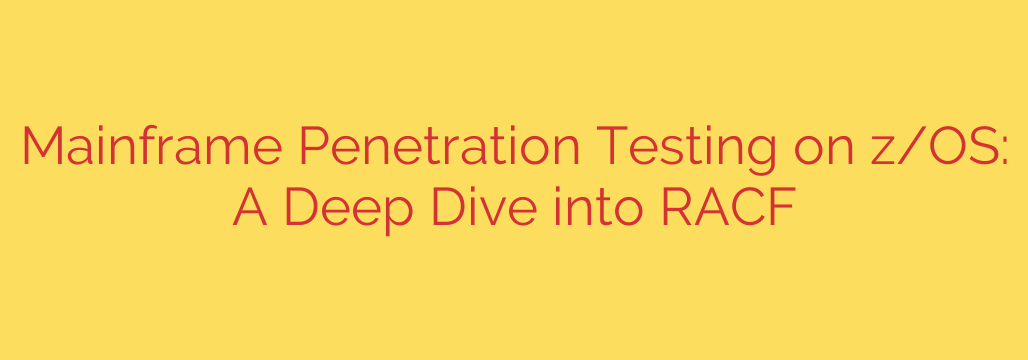 Mainframe Penetration Testing on z/OS: A Deep Dive into RACF