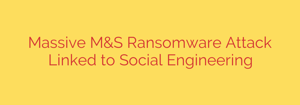 Massive M&S Ransomware Attack Linked to Social Engineering