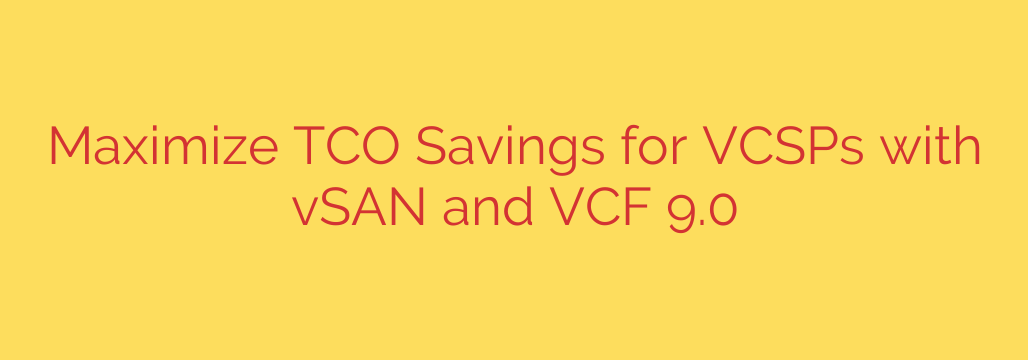 Maximize TCO Savings for VCSPs with vSAN and VCF 9.0