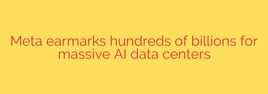 Meta earmarks hundreds of billions for massive AI data centers