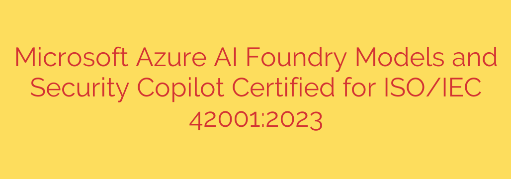 Microsoft Azure AI Foundry Models and Security Copilot Certified for ISO/IEC 42001:2023