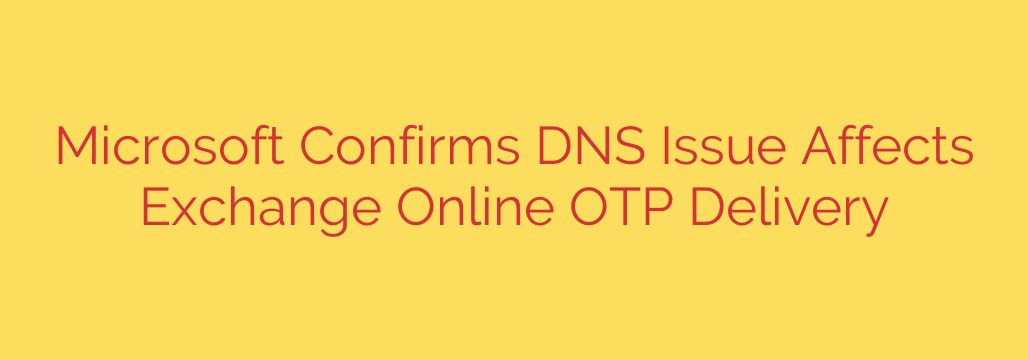 Microsoft Confirms DNS Issue Affects Exchange Online OTP Delivery