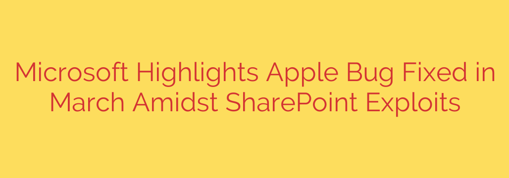 Microsoft Highlights Apple Bug Fixed in March Amidst SharePoint Exploits