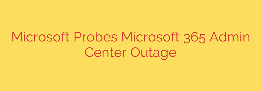 Microsoft Probes Microsoft 365 Admin Center Outage