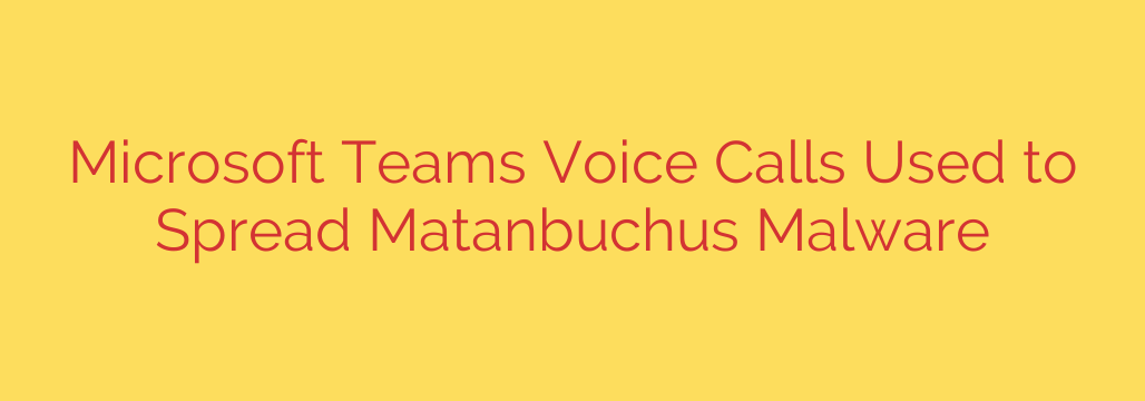 Microsoft Teams Voice Calls Used to Spread Matanbuchus Malware