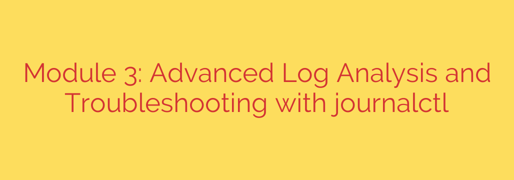 Module 3: Advanced Log Analysis and Troubleshooting with journalctl
