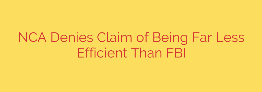 NCA Denies Claim of Being Far Less Efficient Than FBI