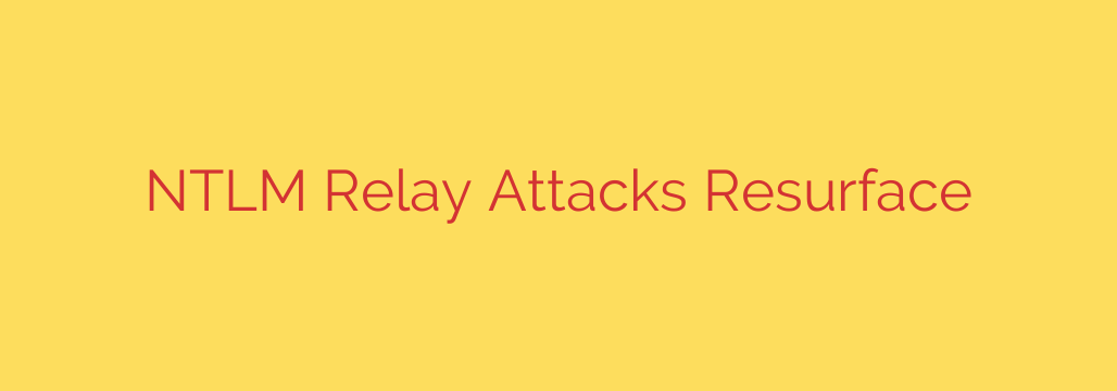 NTLM Relay Attacks Resurface
