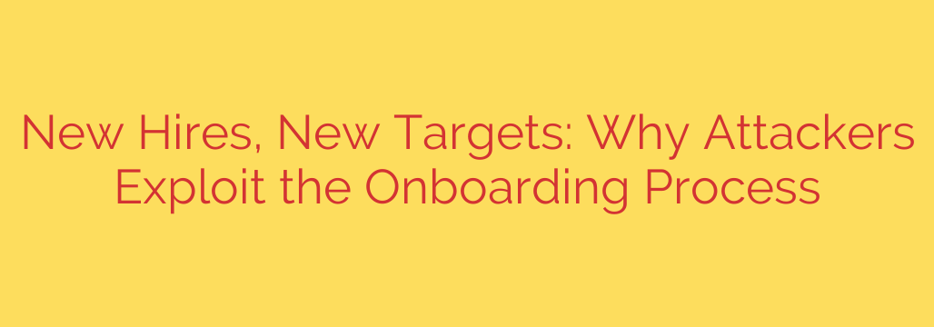 New Hires, New Targets: Why Attackers Exploit the Onboarding Process