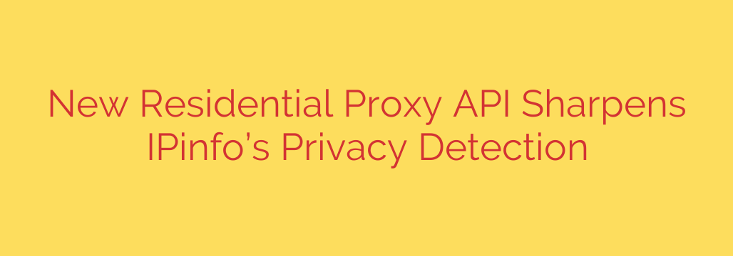 New Residential Proxy API Sharpens IPinfo’s Privacy Detection