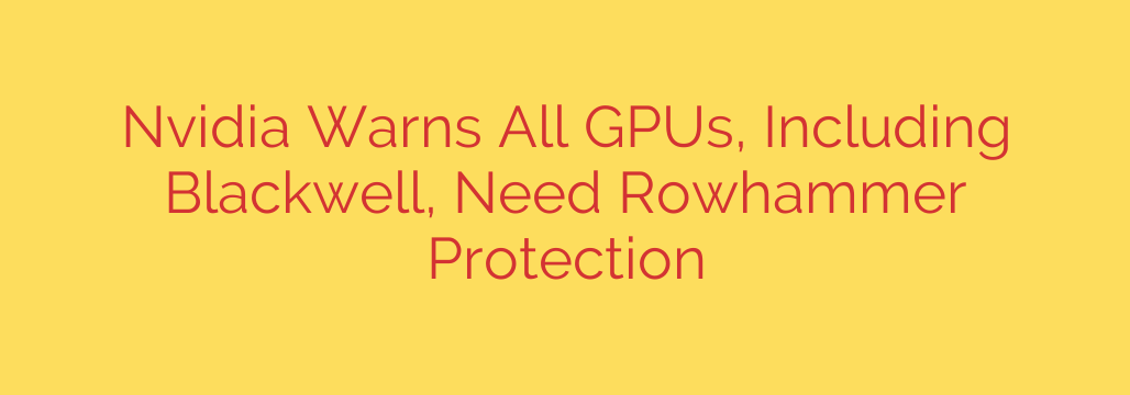 Nvidia Warns All GPUs, Including Blackwell, Need Rowhammer Protection