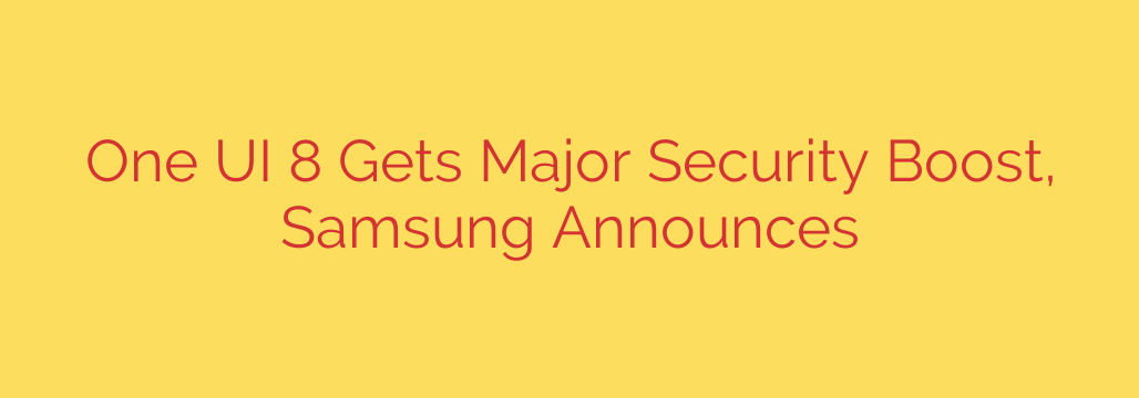 One UI 8 Gets Major Security Boost, Samsung Announces