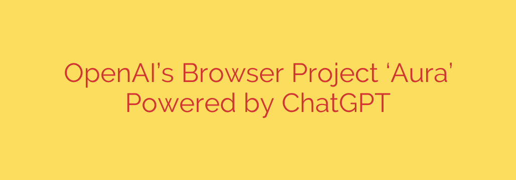 OpenAI’s Browser Project ‘Aura’ Powered by ChatGPT