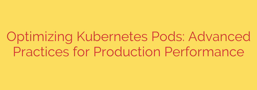 Optimizing Kubernetes Pods: Advanced Practices for Production Performance