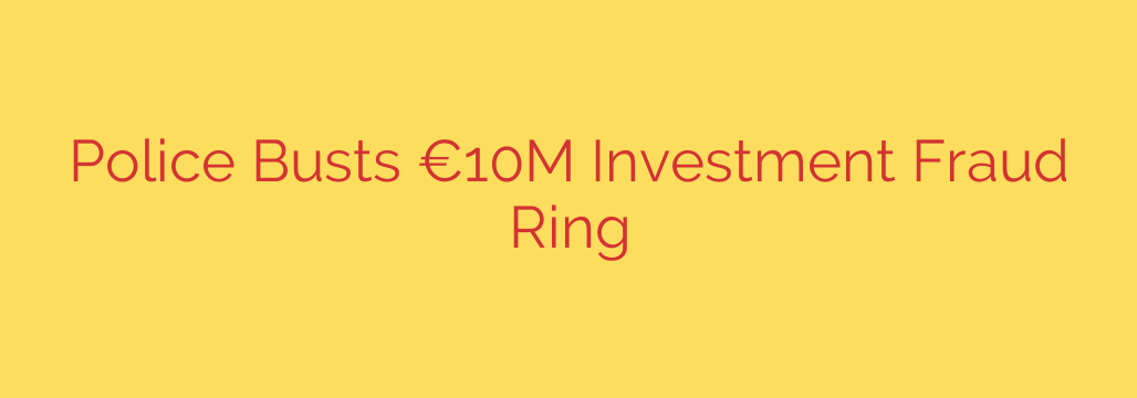 Police Busts €10M Investment Fraud Ring