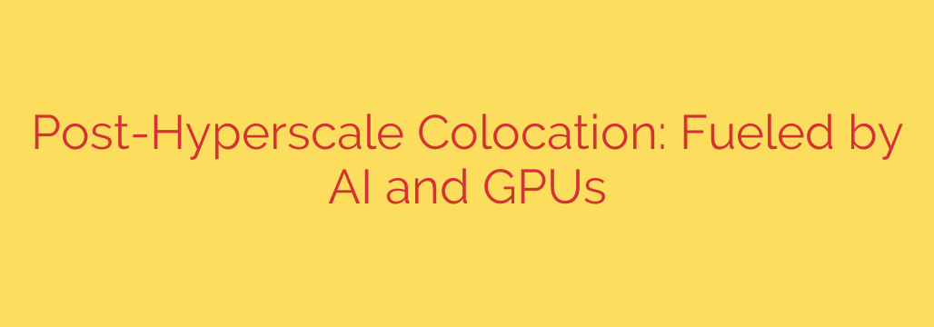 Post-Hyperscale Colocation: Fueled by AI and GPUs