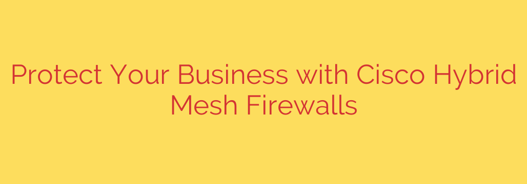 Protect Your Business with Cisco Hybrid Mesh Firewalls