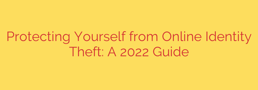 Protecting Yourself from Online Identity Theft: A 2022 Guide