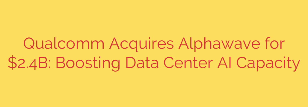 Qualcomm Acquires Alphawave for $2.4B: Boosting Data Center AI Capacity