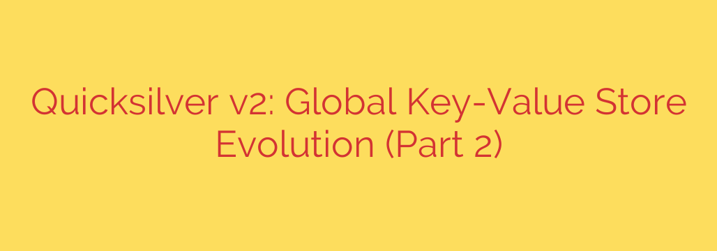 Quicksilver v2: Global Key-Value Store Evolution (Part 2)
