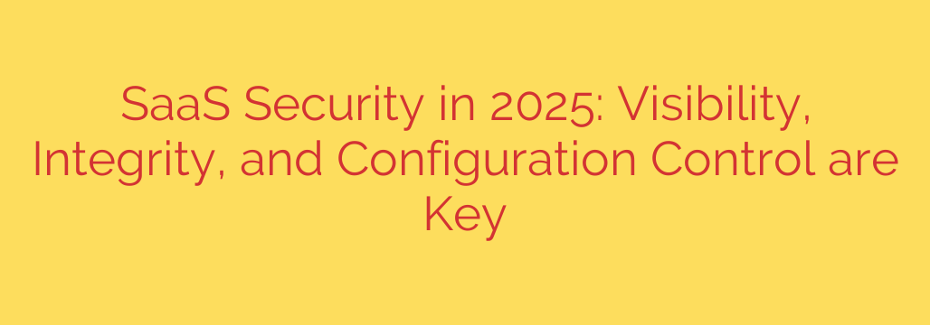 SaaS Security in 2025: Visibility, Integrity, and Configuration Control are Key