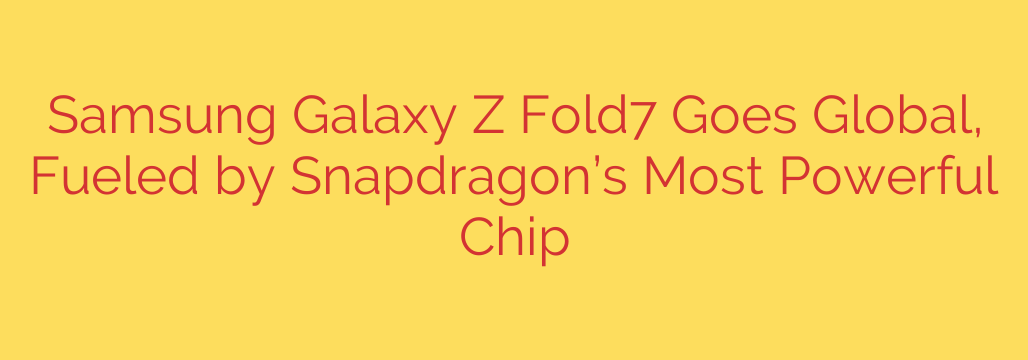 Samsung Galaxy Z Fold7 Goes Global, Fueled by Snapdragon’s Most Powerful Chip