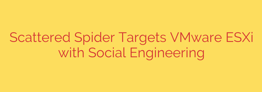 Scattered Spider Targets VMware ESXi with Social Engineering