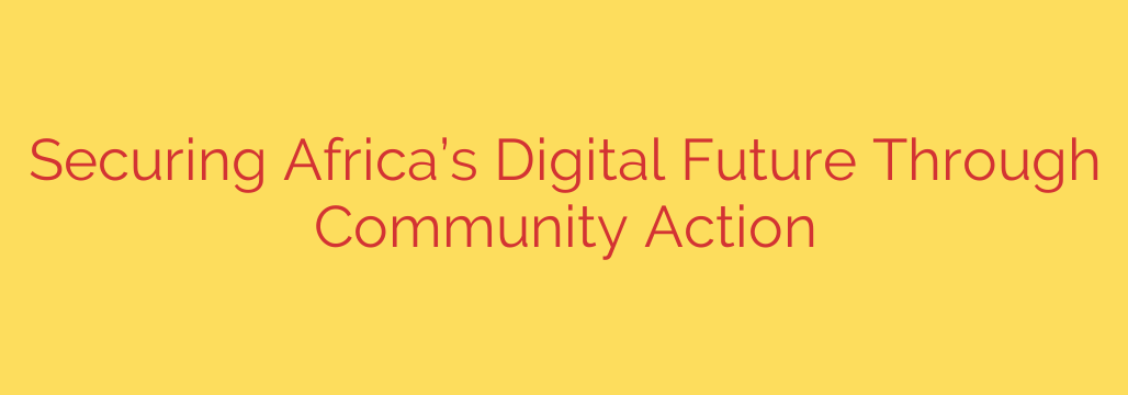Securing Africa’s Digital Future Through Community Action