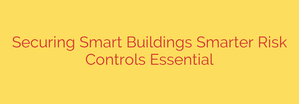 Securing Smart Buildings Smarter Risk Controls Essential