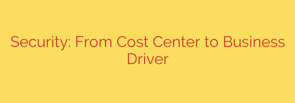 Security: From Cost Center to Business Driver